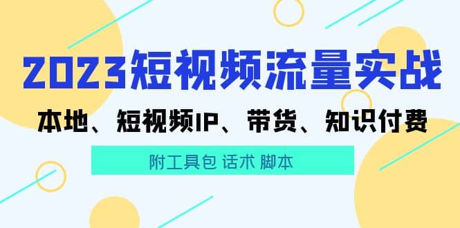 2023短视频流量实战 本地、短视频IP、带货、知识付费聚创吧-网创项目资源站-副业项目-创业项目-搞钱项目聚创吧