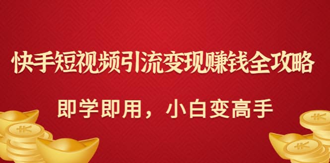 快手短视频引流变现赚钱全攻略：即学即用，小白变高手（价值980元）聚创吧-网创项目资源站-副业项目-创业项目-搞钱项目聚创吧