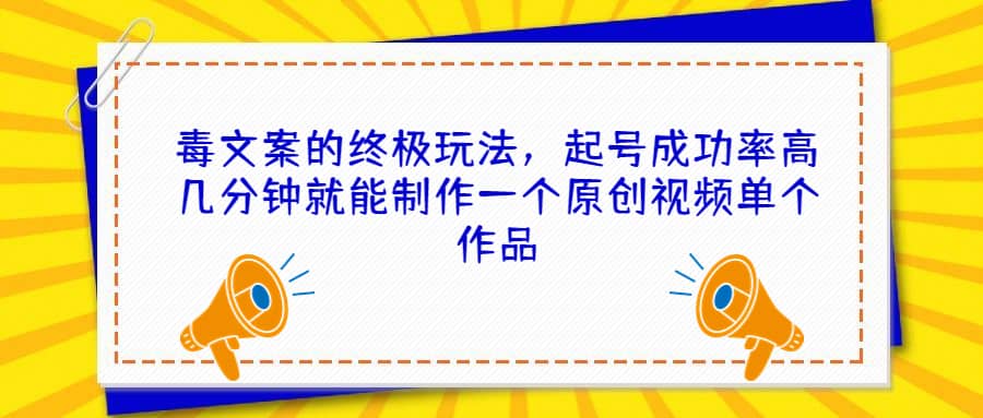 毒文案的终极玩法，起号成功率高几分钟就能制作一个原创视频单个作品聚创吧-网创项目资源站-副业项目-创业项目-搞钱项目聚创吧
