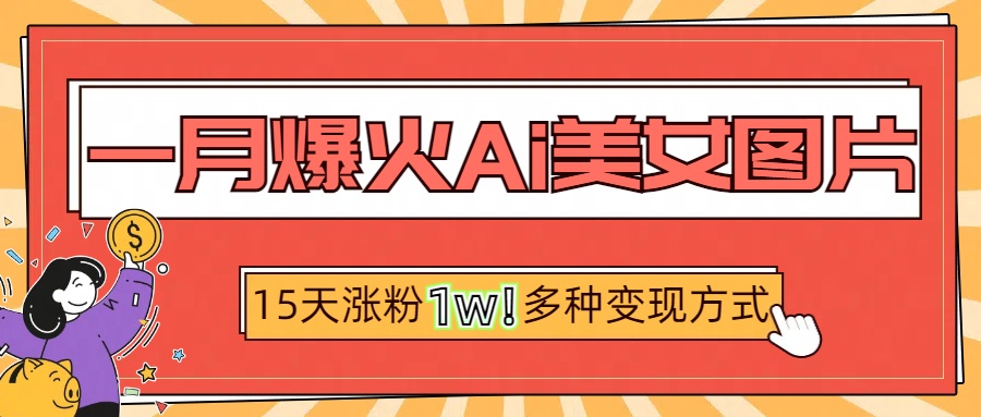 一月爆火ai美女图片，短视频热门玩法，15天涨粉1W多变现方式，深度解析!聚创吧-网创项目资源站-副业项目-创业项目-搞钱项目聚创吧