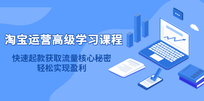 淘宝运营高级学习课程：快速获取流量核心秘密，轻松实现盈利！聚创吧-网创项目资源站-副业项目-创业项目-搞钱项目聚创吧