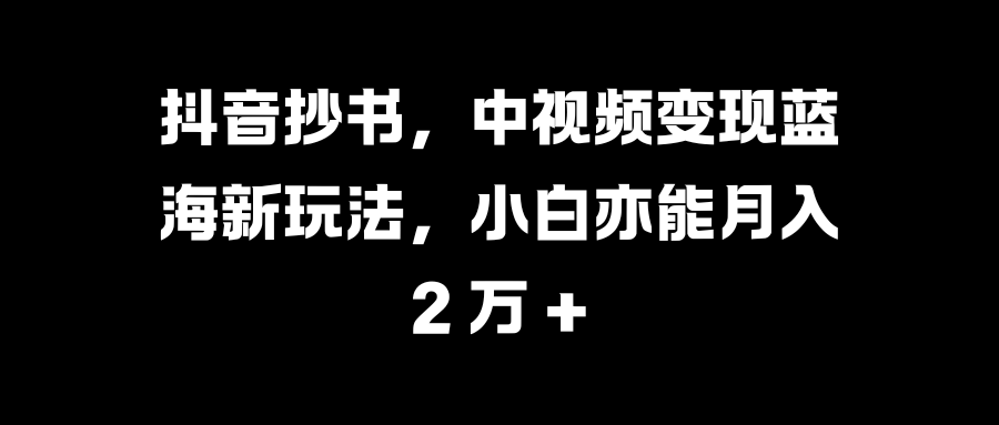 抖音抄书，中视频变现蓝海新玩法，小白亦能月入 2 万 +聚创吧-网创项目资源站-副业项目-创业项目-搞钱项目聚创吧