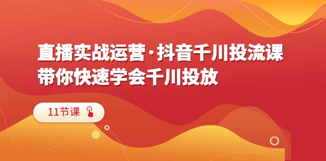 直播实战运营·抖音千川投流课，带你快速学会千川投放（11节课）聚创吧-网创项目资源站-副业项目-创业项目-搞钱项目聚创吧