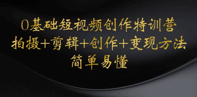 0基础短视频创作特训营：拍摄+剪辑+创作+变现方法聚创吧-网创项目资源站-副业项目-创业项目-搞钱项目聚创吧
