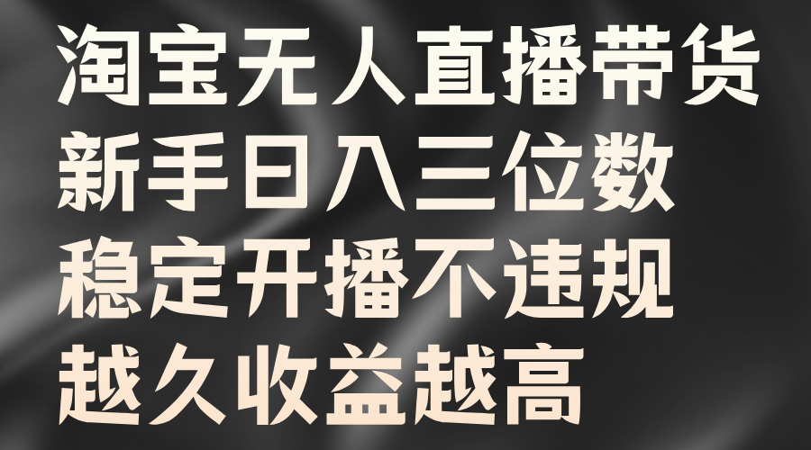 淘宝无人直播带货，新手日入三位数，稳定开播不违规，越久收益越高聚创吧-网创项目资源站-副业项目-创业项目-搞钱项目聚创吧