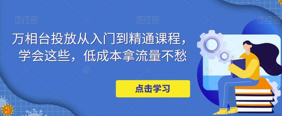 万相台投放·新手到精通课程，学会这些，低成本拿流量不愁聚创吧-网创项目资源站-副业项目-创业项目-搞钱项目聚创吧