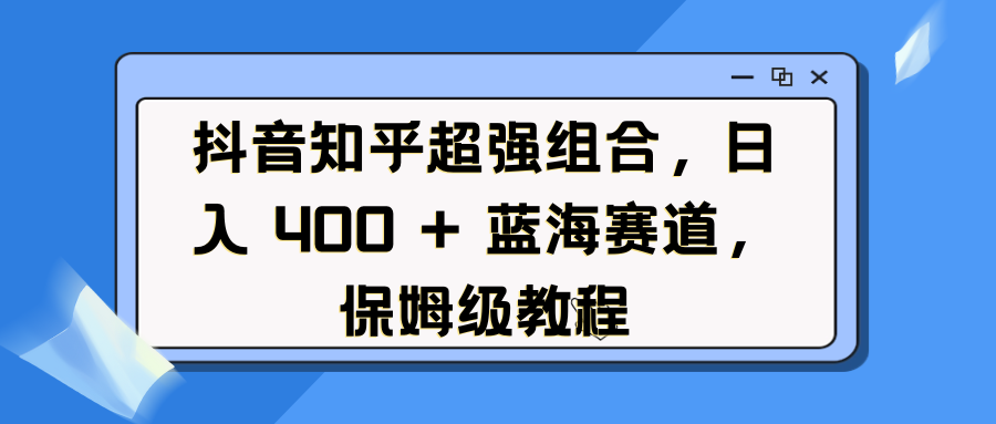 抖音知乎超强组合，日入 400 + 蓝海赛道，保姆级教程聚创吧-网创项目资源站-副业项目-创业项目-搞钱项目聚创吧