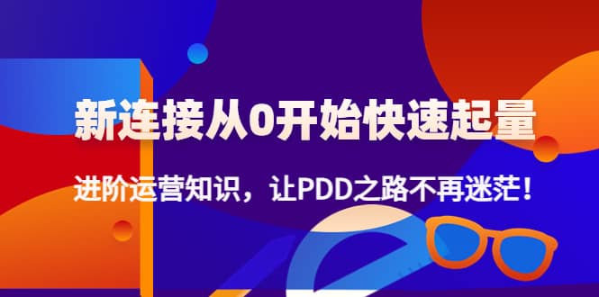 新连接从0开始快速起量：进阶运营知识，让PDD之路不再迷茫聚创吧-网创项目资源站-副业项目-创业项目-搞钱项目聚创吧