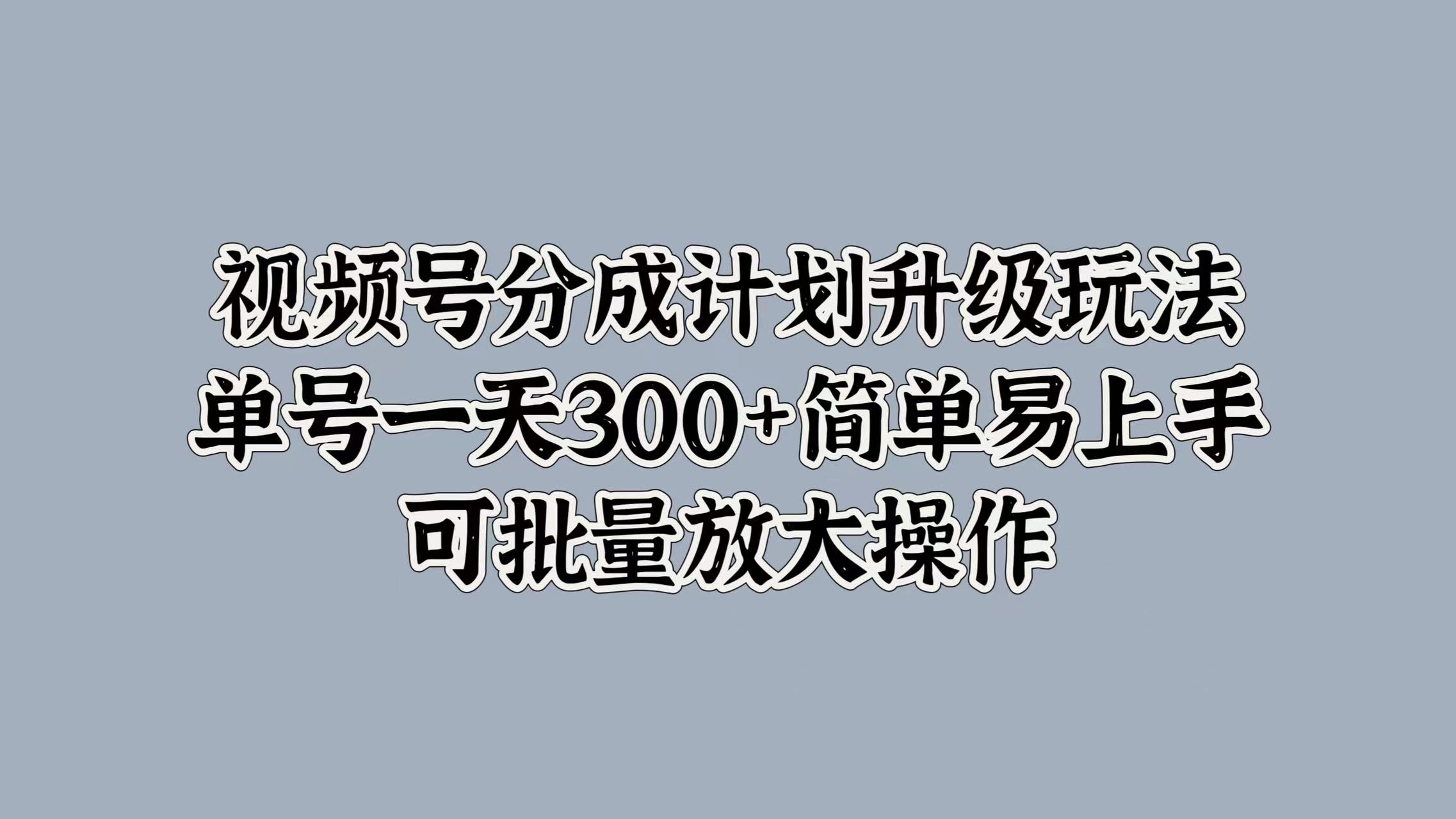 视频号分成计划升级玩法，单号一天300+简单易上手，可批量放大操作聚创吧-网创项目资源站-副业项目-创业项目-搞钱项目聚创吧