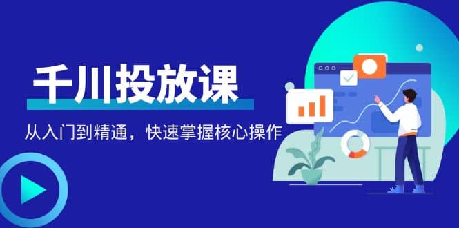 千万级直播操盘手带你玩转千川投放：从入门到精通，快速掌握核心操作聚创吧-网创项目资源站-副业项目-创业项目-搞钱项目聚创吧