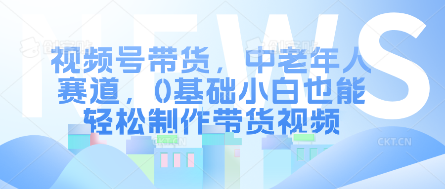 视频号带货，中老年人赛道，0基础小白也能轻松制作带货视频聚创吧-网创项目资源站-副业项目-创业项目-搞钱项目聚创吧