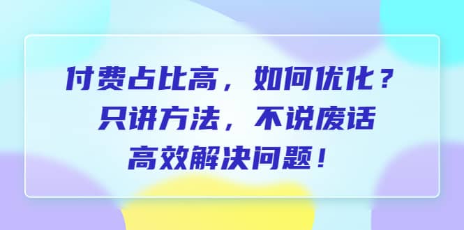 付费 占比高，如何优化？只讲方法，不说废话，高效解决问题聚创吧-网创项目资源站-副业项目-创业项目-搞钱项目聚创吧