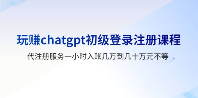 玩赚chatgpt初级登录注册课程，代注册服务一小时入账几万到几十万元不等聚创吧-网创项目资源站-副业项目-创业项目-搞钱项目聚创吧