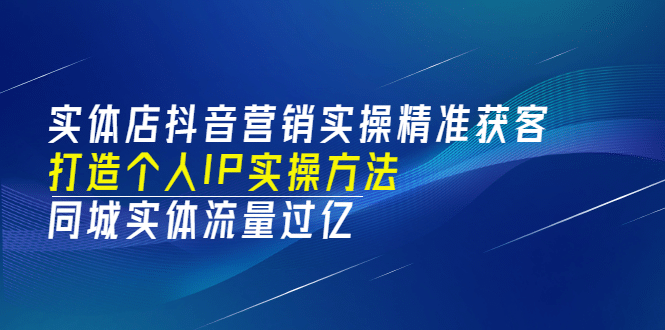 实体店抖音营销实操精准获客、打造个人IP实操方法，同城实体流量过亿(53节)聚创吧-网创项目资源站-副业项目-创业项目-搞钱项目聚创吧