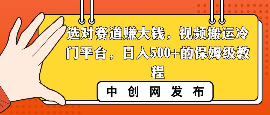 选对赛道赚大钱，视频搬运冷门平台，日入500+的保姆级教程聚创吧-网创项目资源站-副业项目-创业项目-搞钱项目聚创吧