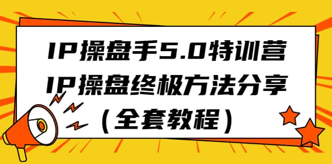 IP操盘手5.0特训营，IP操盘终极方法分享（全套教程）聚创吧-网创项目资源站-副业项目-创业项目-搞钱项目聚创吧