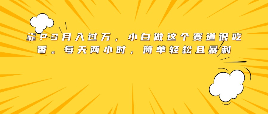 靠PS月入过万，小白做这个赛道很吃香。每天两小时，简单轻松且暴利聚创吧-网创项目资源站-副业项目-创业项目-搞钱项目聚创吧