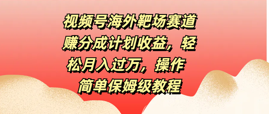 视频号海外靶场赛道赚分成计划收益，轻松月入过万，操作简单保姆级教程聚创吧-网创项目资源站-副业项目-创业项目-搞钱项目聚创吧