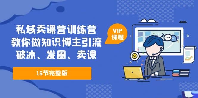 私域卖课营训练营：教你做知识博主引流、破冰、发圈、卖课（16节课完整版）聚创吧-网创项目资源站-副业项目-创业项目-搞钱项目聚创吧