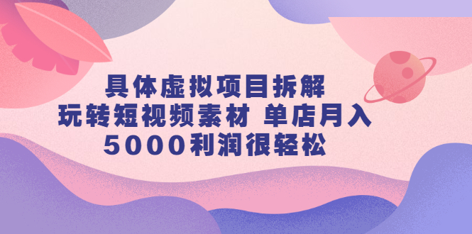 具体虚拟项目拆解，玩转短视频素材，单店月入几万+【视频课程】聚创吧-网创项目资源站-副业项目-创业项目-搞钱项目聚创吧
