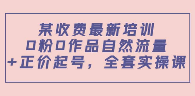 某收费最新培训：0粉0作品自然流量+正价起号，全套实操课聚创吧-网创项目资源站-副业项目-创业项目-搞钱项目聚创吧