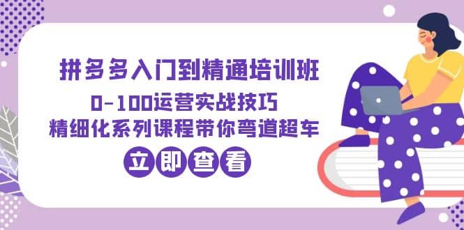 2023拼多多入门到精通培训班：0-100运营实战技巧 精细化系列课带你弯道超车聚创吧-网创项目资源站-副业项目-创业项目-搞钱项目聚创吧