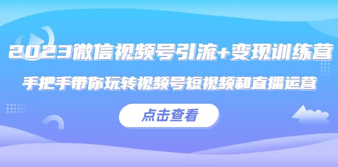2023微信视频号引流+变现训练营：手把手带你玩转视频号短视频和直播运营聚创吧-网创项目资源站-副业项目-创业项目-搞钱项目聚创吧