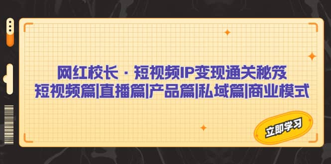 网红校长·短视频IP变现通关秘笈：短视频篇+直播篇+产品篇+私域篇+商业模式聚创吧-网创项目资源站-副业项目-创业项目-搞钱项目聚创吧