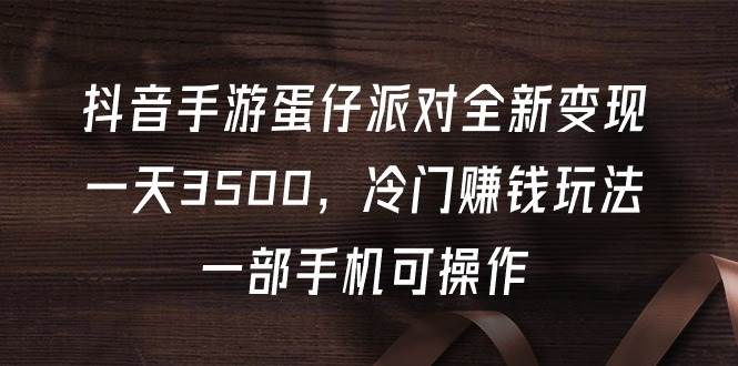 抖音手游蛋仔派对全新变现，一天3500，冷门赚钱玩法，一部手机可操作聚创吧-网创项目资源站-副业项目-创业项目-搞钱项目聚创吧