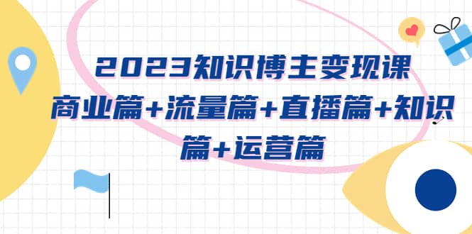 2023知识博主变现实战进阶课：商业篇+流量篇+直播篇+知识篇+运营篇聚创吧-网创项目资源站-副业项目-创业项目-搞钱项目聚创吧