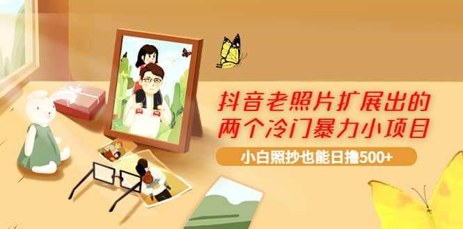 抖音老照片扩展出的两个冷门暴力小项目，小白照抄也能日撸500+聚创吧-网创项目资源站-副业项目-创业项目-搞钱项目聚创吧