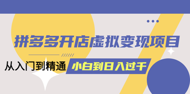 拼多多开店虚拟变现项目：入门到精通 从小白到日入1000（完整版）6月13更新聚创吧-网创项目资源站-副业项目-创业项目-搞钱项目聚创吧
