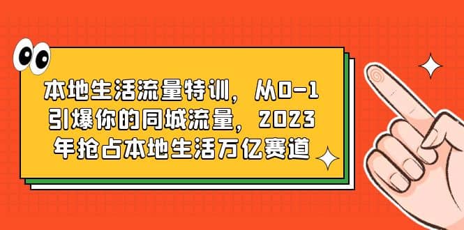 本地生活流量特训，从0-1引爆你的同城流量，2023年抢占本地生活万亿赛道聚创吧-网创项目资源站-副业项目-创业项目-搞钱项目聚创吧
