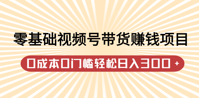 零基础视频号带货赚钱项目，0成本0门槛轻松日入300+【视频教程】聚创吧-网创项目资源站-副业项目-创业项目-搞钱项目聚创吧