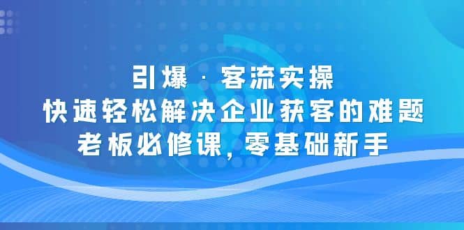 引爆·客流实操：快速轻松解决企业获客的难题，老板必修课，零基础新手聚创吧-网创项目资源站-副业项目-创业项目-搞钱项目聚创吧