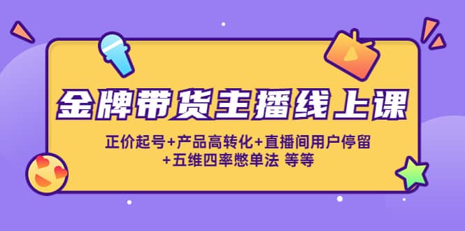 金牌带货主播线上课：正价起号+产品高转化+直播间用户停留+五维四率憋单法聚创吧-网创项目资源站-副业项目-创业项目-搞钱项目聚创吧