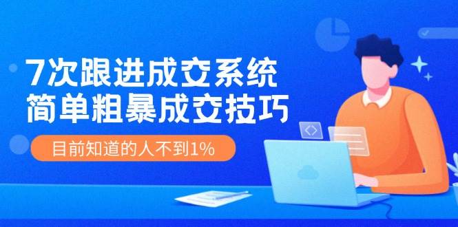7次 跟进 成交系统：简单粗暴成交技巧，目前知道的人不到1%聚创吧-网创项目资源站-副业项目-创业项目-搞钱项目聚创吧