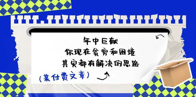 某付费文：年中巨献-你现在贫穷和困境，其实都有解决的思路 (进来抄作业)聚创吧-网创项目资源站-副业项目-创业项目-搞钱项目聚创吧