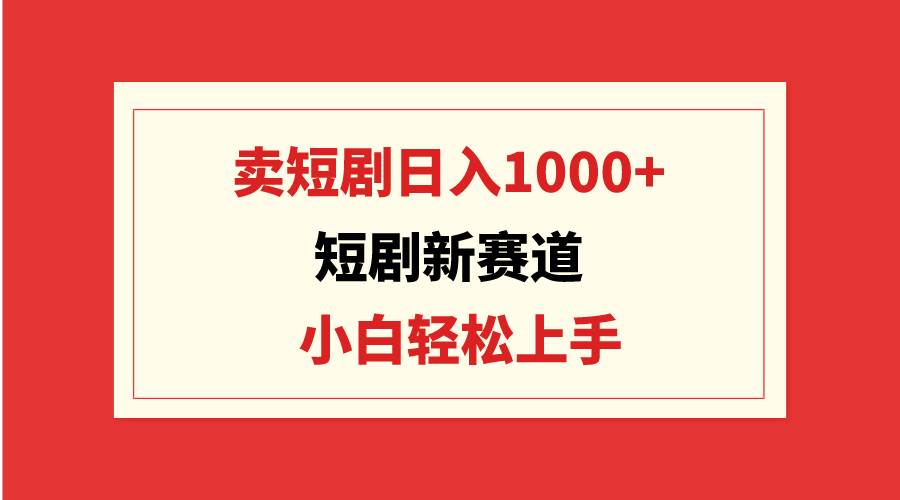 短剧新赛道：卖短剧日入1000+，小白轻松上手，可批量聚创吧-网创项目资源站-副业项目-创业项目-搞钱项目聚创吧