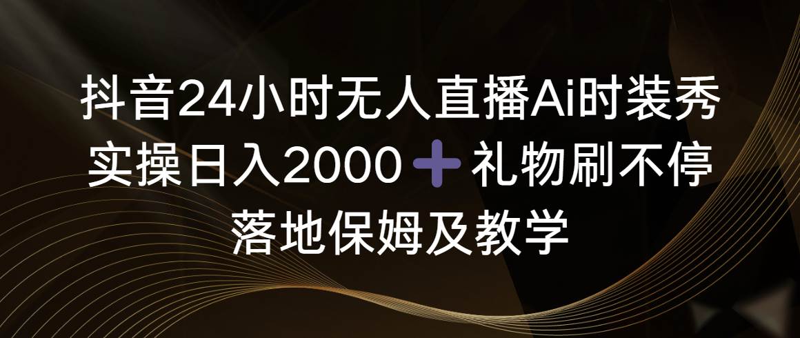 抖音24小时无人直播Ai时装秀，实操日入2000+，礼物刷不停，落地保姆及教学聚创吧-网创项目资源站-副业项目-创业项目-搞钱项目聚创吧