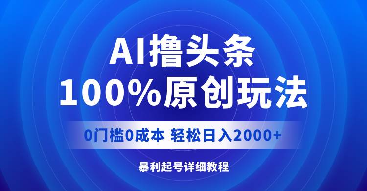 AI撸头条，100%原创玩法，0成本0门槛，轻松日入2000+聚创吧-网创项目资源站-副业项目-创业项目-搞钱项目聚创吧