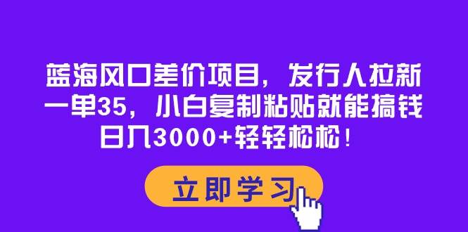蓝海风口差价项目，发行人拉新，一单35，小白复制粘贴就能搞钱！日入3000+轻轻松松聚创吧-网创项目资源站-副业项目-创业项目-搞钱项目聚创吧