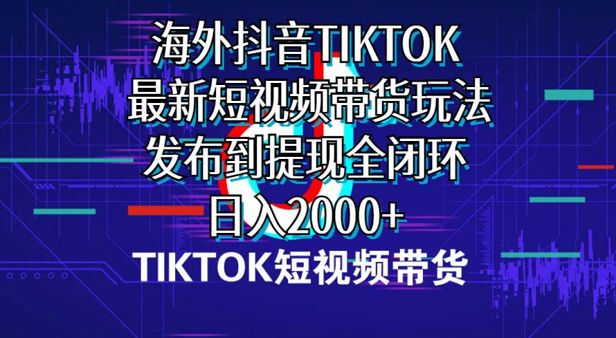 海外短视频带货，最新短视频带货玩法发布到提现全闭环，日入2000+聚创吧-网创项目资源站-副业项目-创业项目-搞钱项目聚创吧