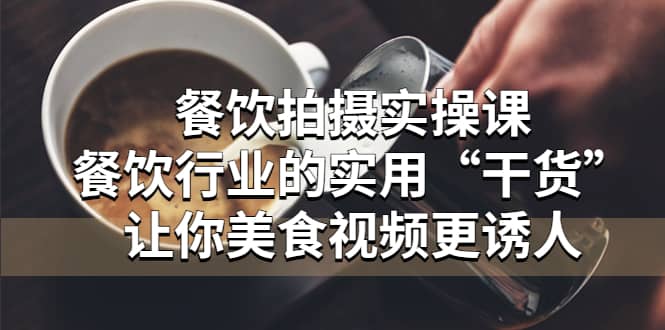 餐饮拍摄实操课：餐饮行业的实用“干货”让你美食视频更诱人聚创吧-网创项目资源站-副业项目-创业项目-搞钱项目聚创吧