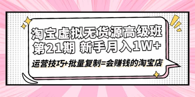 淘宝虚拟无货源高级班【第21期】运营技巧+批量复制=会赚钱的淘宝店聚创吧-网创项目资源站-副业项目-创业项目-搞钱项目聚创吧