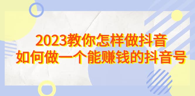 2023教你怎样做抖音，如何做一个能赚钱的抖音号（22节课）聚创吧-网创项目资源站-副业项目-创业项目-搞钱项目聚创吧