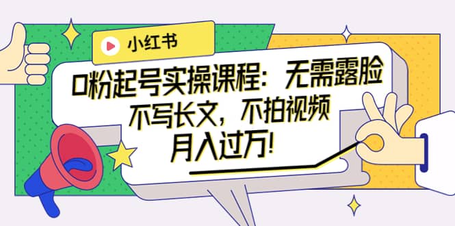 小红书0粉起号实操课程：无需露脸，不写长文，不拍视频月入过万！聚创吧-网创项目资源站-副业项目-创业项目-搞钱项目聚创吧