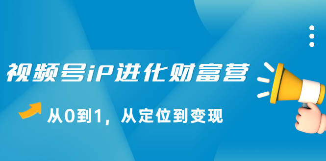 视频号iP进化财富营第1期，21天从0到1，从定位到变现聚创吧-网创项目资源站-副业项目-创业项目-搞钱项目聚创吧