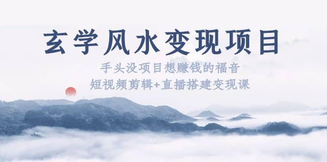 玄学风水变现项目：手头没项目想赚钱的福音（短视频剪辑+直播搭建变现课）聚创吧-网创项目资源站-副业项目-创业项目-搞钱项目聚创吧