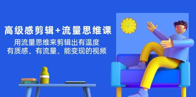 高级感 剪辑+流量思维：用流量思维剪辑出有温度/有质感/有流量/能变现视频聚创吧-网创项目资源站-副业项目-创业项目-搞钱项目聚创吧